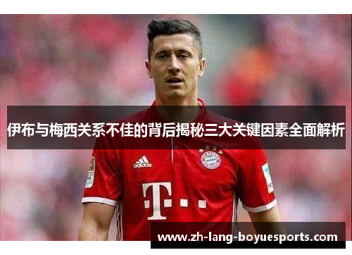 伊布与梅西关系不佳的背后揭秘三大关键因素全面解析