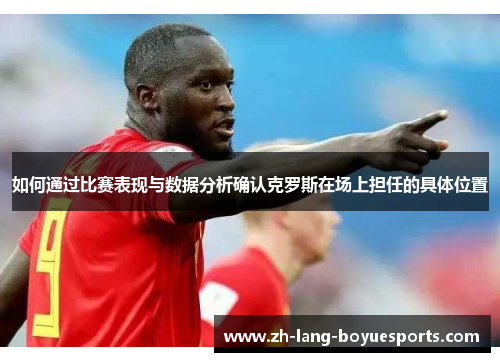 如何通过比赛表现与数据分析确认克罗斯在场上担任的具体位置