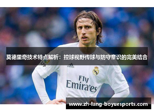 莫德里奇技术特点解析：控球视野传球与防守意识的完美结合
