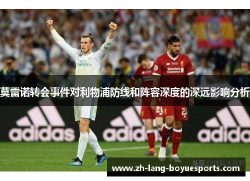 莫雷诺转会事件对利物浦防线和阵容深度的深远影响分析