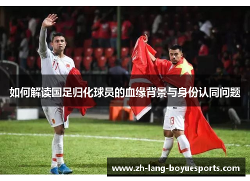 如何解读国足归化球员的血缘背景与身份认同问题