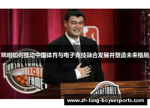 姚明如何推动中国体育与电子竞技融合发展并塑造未来格局