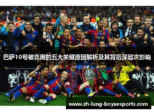 巴萨10号被弃用的五大关键原因解析及其背后深层次影响 巴萨10号被弃用的五大关键原因解析及其背后深层次影响