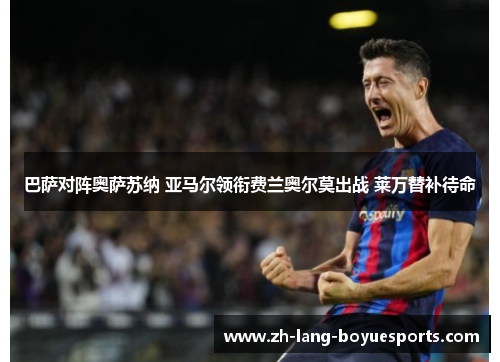 巴萨对阵奥萨苏纳 亚马尔领衔费兰奥尔莫出战 莱万替补待命 巴萨对阵奥萨苏纳 亚马尔领衔费兰奥尔莫出战 莱万替补待命
