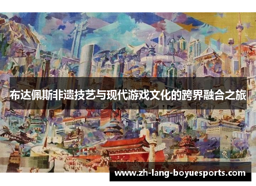 布达佩斯非遗技艺与现代游戏文化的跨界融合之旅 布达佩斯非遗技艺与现代游戏文化的跨界融合之旅
