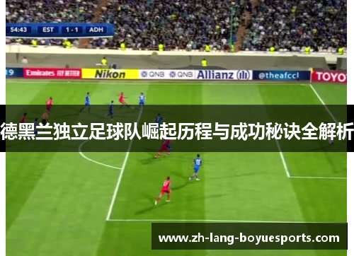 德黑兰独立足球队崛起历程与成功秘诀全解析 德黑兰独立足球队崛起历程与成功秘诀全解析