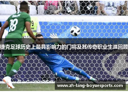 捷克足球历史上最具影响力的门将及其传奇职业生涯回顾 捷克足球历史上最具影响力的门将及其传奇职业生涯回顾
