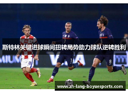 斯特林关键进球瞬间扭转局势助力球队逆转胜利 斯特林关键进球瞬间扭转局势助力球队逆转胜利