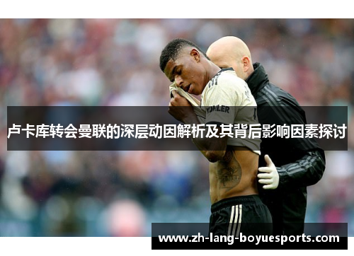 卢卡库转会曼联的深层动因解析及其背后影响因素探讨 卢卡库转会曼联的深层动因解析及其背后影响因素探讨