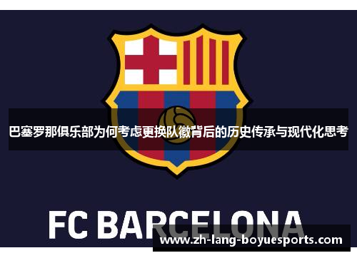 巴塞罗那俱乐部为何考虑更换队徽背后的历史传承与现代化思考 巴塞罗那俱乐部为何考虑更换队徽背后的历史传承与现代化思考
