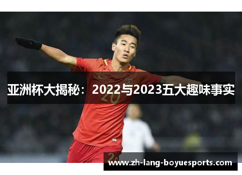 亚洲杯大揭秘:2022与2023五大趣味事实 亚洲杯大揭秘:2022与2023五大趣味事实