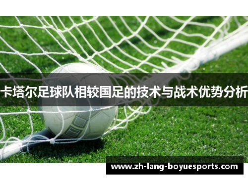卡塔尔足球队相较国足的技术与战术优势分析 卡塔尔足球队相较国足的技术与战术优势分析