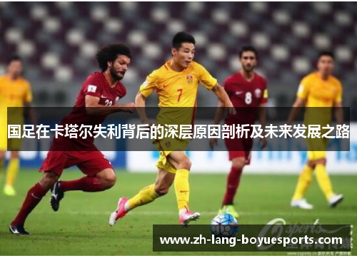 国足在卡塔尔失利背后的深层原因剖析及未来发展之路 国足在卡塔尔失利背后的深层原因剖析及未来发展之路