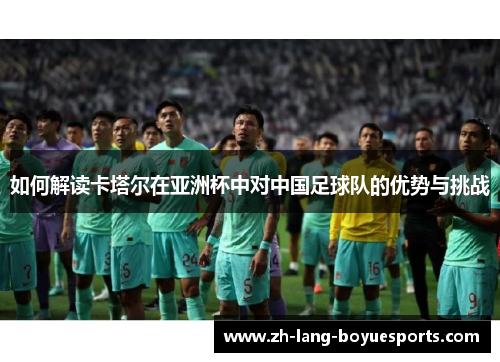 如何解读卡塔尔在亚洲杯中对中国足球队的优势与挑战