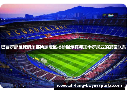 巴塞罗那足球俱乐部所属地区揭秘揭示其与加泰罗尼亚的紧密联系