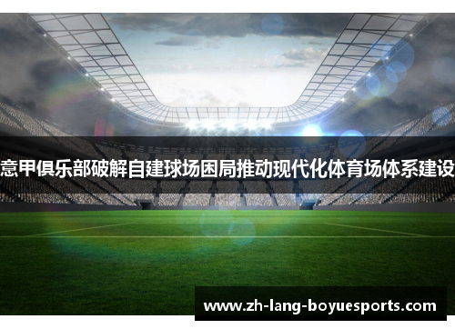 意甲俱乐部破解自建球场困局推动现代化体育场体系建设