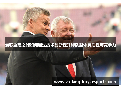 曼联重建之路如何通过战术创新提升球队整体灵活性与竞争力