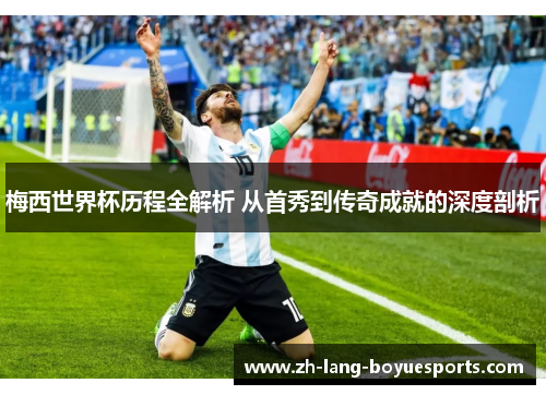 梅西世界杯历程全解析 从首秀到传奇成就的深度剖析