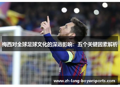 梅西对全球足球文化的深远影响:五个关键因素解析 梅西对全球足球文化的深远影响:五个关键因素解析