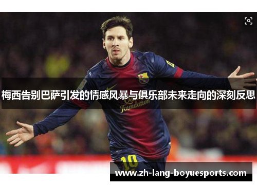 梅西告别巴萨引发的情感风暴与俱乐部未来走向的深刻反思 梅西告别巴萨引发的情感风暴与俱乐部未来走向的深刻反思