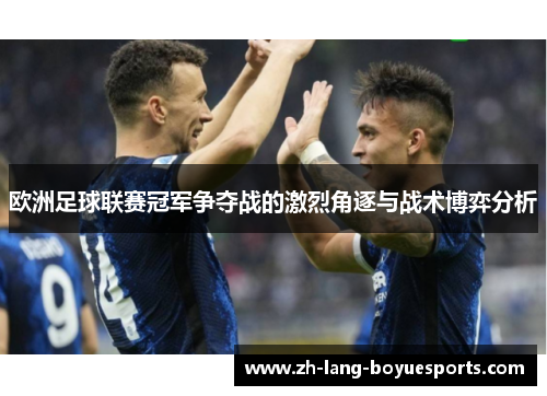 欧洲足球联赛冠军争夺战的激烈角逐与战术博弈分析 欧洲足球联赛冠军争夺战的激烈角逐与战术博弈分析