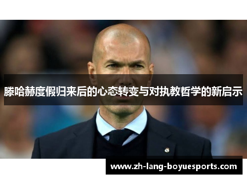 滕哈赫度假归来后的心态转变与对执教哲学的新启示