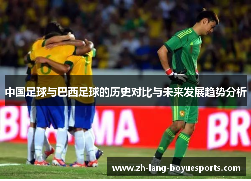 中国足球与巴西足球的历史对比与未来发展趋势分析 中国足球与巴西足球的历史对比与未来发展趋势分析
