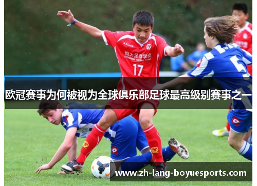欧冠赛事为何被视为全球俱乐部足球最高级别赛事之一 欧冠赛事为何被视为全球俱乐部足球最高级别赛事之一