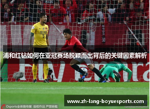 浦和红钻如何在亚冠赛场脱颖而出背后的关键因素解析 浦和红钻如何在亚冠赛场脱颖而出背后的关键因素解析
