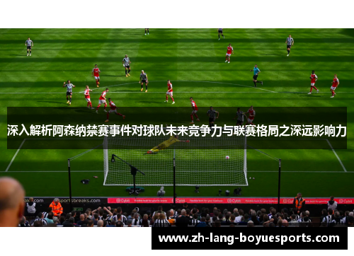 深入解析阿森纳禁赛事件对球队未来竞争力与联赛格局之深远影响力