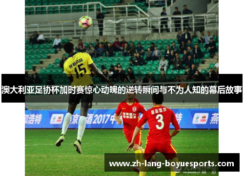 澳大利亚足协杯加时赛惊心动魄的逆转瞬间与不为人知的幕后故事 澳大利亚足协杯加时赛惊心动魄的逆转瞬间与不为人知的幕后故事