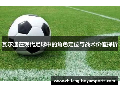 瓦尔迪在现代足球中的角色定位与战术价值探析 瓦尔迪在现代足球中的角色定位与战术价值探析