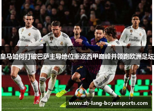 皇马如何打破巴萨主导地位重返西甲巅峰并领跑欧洲足坛