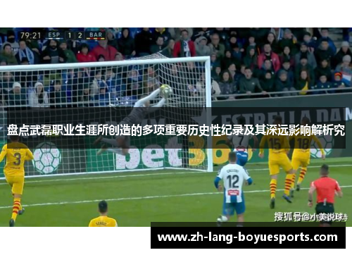 盘点武磊职业生涯所创造的多项重要历史性纪录及其深远影响解析究