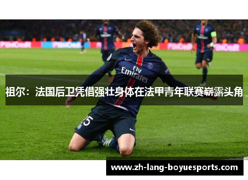 祖尔：法国后卫凭借强壮身体在法甲青年联赛崭露头角