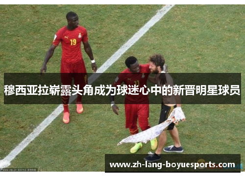 穆西亚拉崭露头角成为球迷心中的新晋明星球员 穆西亚拉崭露头角成为球迷心中的新晋明星球员