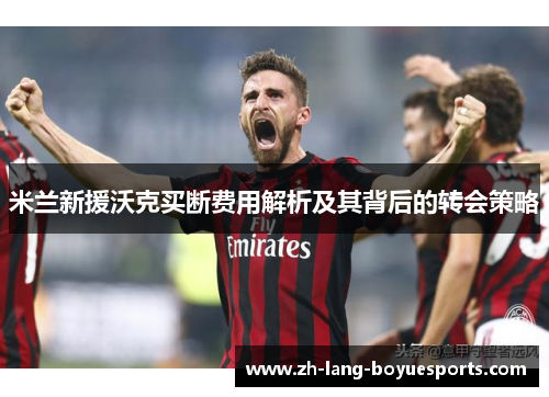 米兰新援沃克买断费用解析及其背后的转会策略