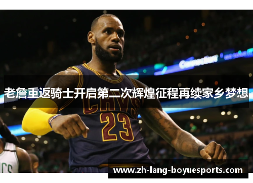 老詹重返骑士开启第二次辉煌征程再续家乡梦想