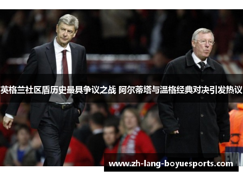 英格兰社区盾历史最具争议之战 阿尔蒂塔与温格经典对决引发热议