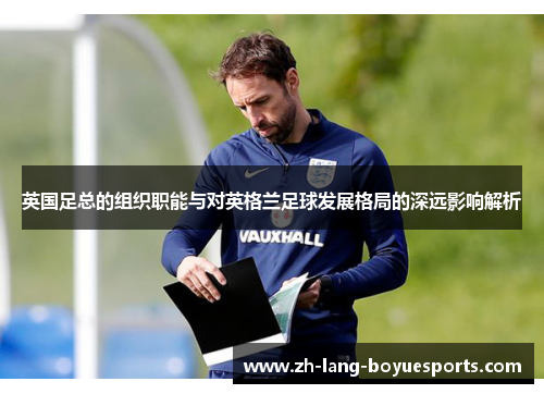英国足总的组织职能与对英格兰足球发展格局的深远影响解析