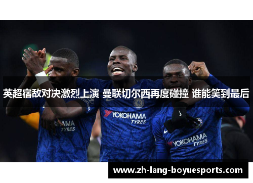 英超宿敌对决激烈上演 曼联切尔西再度碰撞 谁能笑到最后