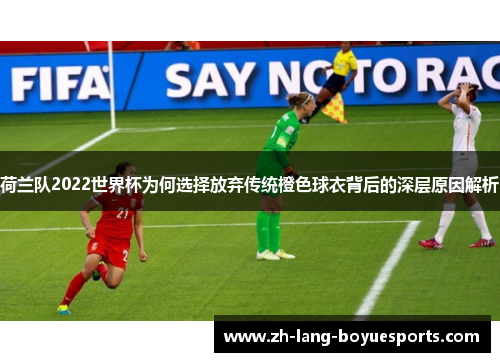 荷兰队2022世界杯为何选择放弃传统橙色球衣背后的深层原因解析