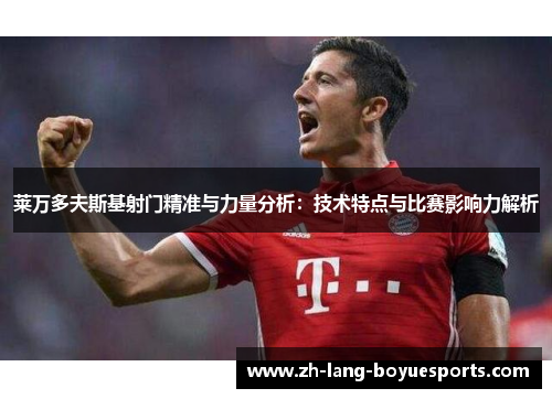 莱万多夫斯基射门精准与力量分析：技术特点与比赛影响力解析
