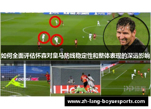 如何全面评估怀森对皇马防线稳定性和整体表现的深远影响