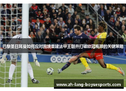 巴黎圣日耳曼如何应对困境重建法甲王朝并打破欧冠瓶颈的关键策略 巴黎圣日耳曼如何应对困境重建法甲王朝并打破欧冠瓶颈的关键策略