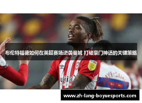 布伦特福德如何在英超赛场逆袭曼城 打破豪门神话的关键策略