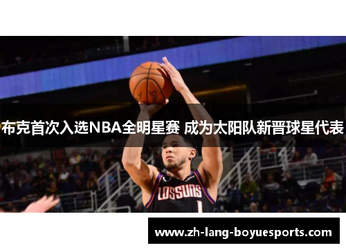 布克首次入选NBA全明星赛 成为太阳队新晋球星代表 布克首次入选NBA全明星赛 成为太阳队新晋球星代表