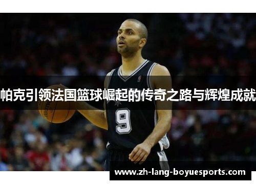 帕克引领法国篮球崛起的传奇之路与辉煌成就