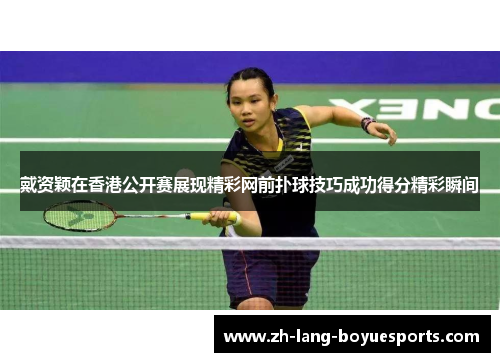 戴资颖在香港公开赛展现精彩网前扑球技巧成功得分精彩瞬间