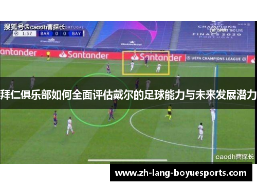 拜仁俱乐部如何全面评估戴尔的足球能力与未来发展潜力